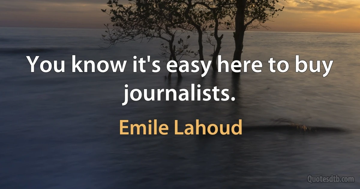 You know it's easy here to buy journalists. (Emile Lahoud)