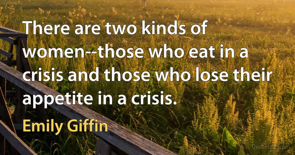 There are two kinds of women--those who eat in a crisis and those who lose their appetite in a crisis. (Emily Giffin)