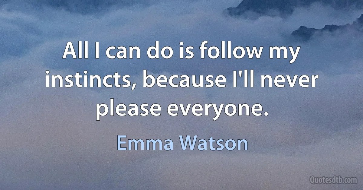 All I can do is follow my instincts, because I'll never please everyone. (Emma Watson)