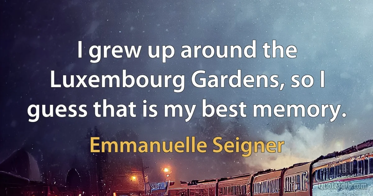 I grew up around the Luxembourg Gardens, so I guess that is my best memory. (Emmanuelle Seigner)