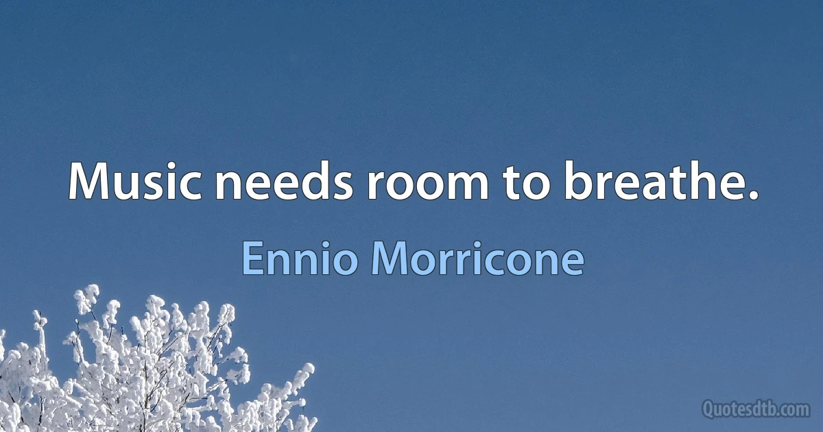 Music needs room to breathe. (Ennio Morricone)