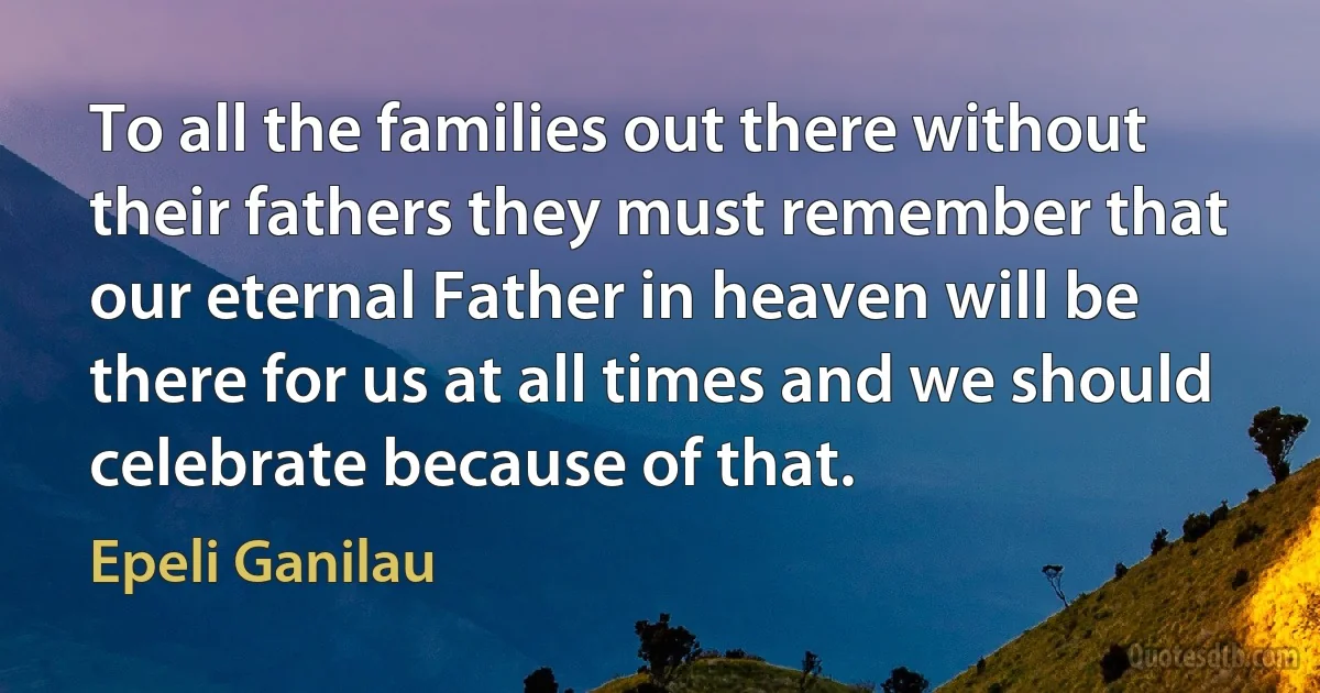 To all the families out there without their fathers they must remember that our eternal Father in heaven will be there for us at all times and we should celebrate because of that. (Epeli Ganilau)