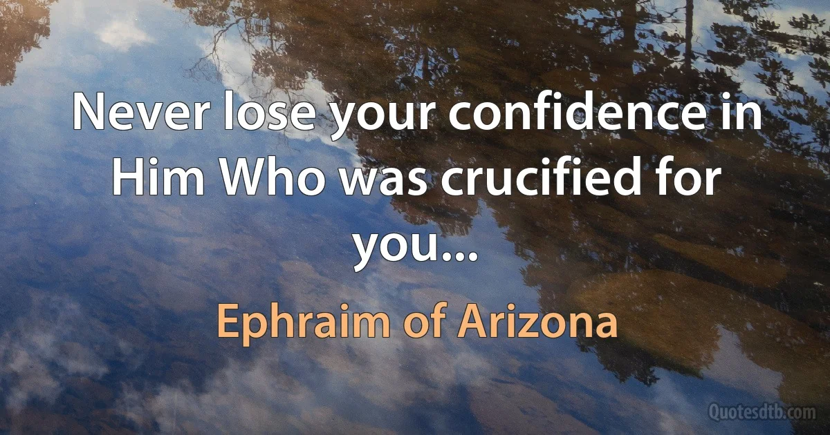 Never lose your confidence in Him Who was crucified for you... (Ephraim of Arizona)