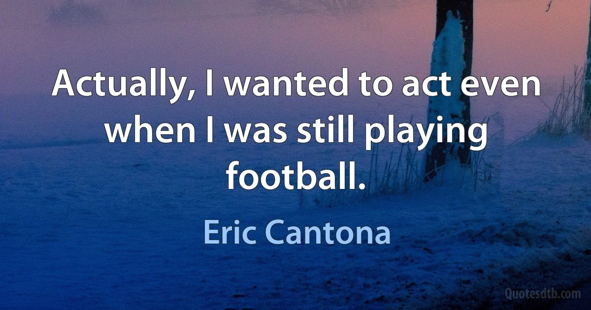 Actually, I wanted to act even when I was still playing football. (Eric Cantona)