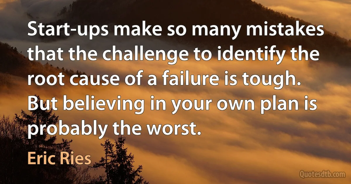 Start-ups make so many mistakes that the challenge to identify the root cause of a failure is tough. But believing in your own plan is probably the worst. (Eric Ries)