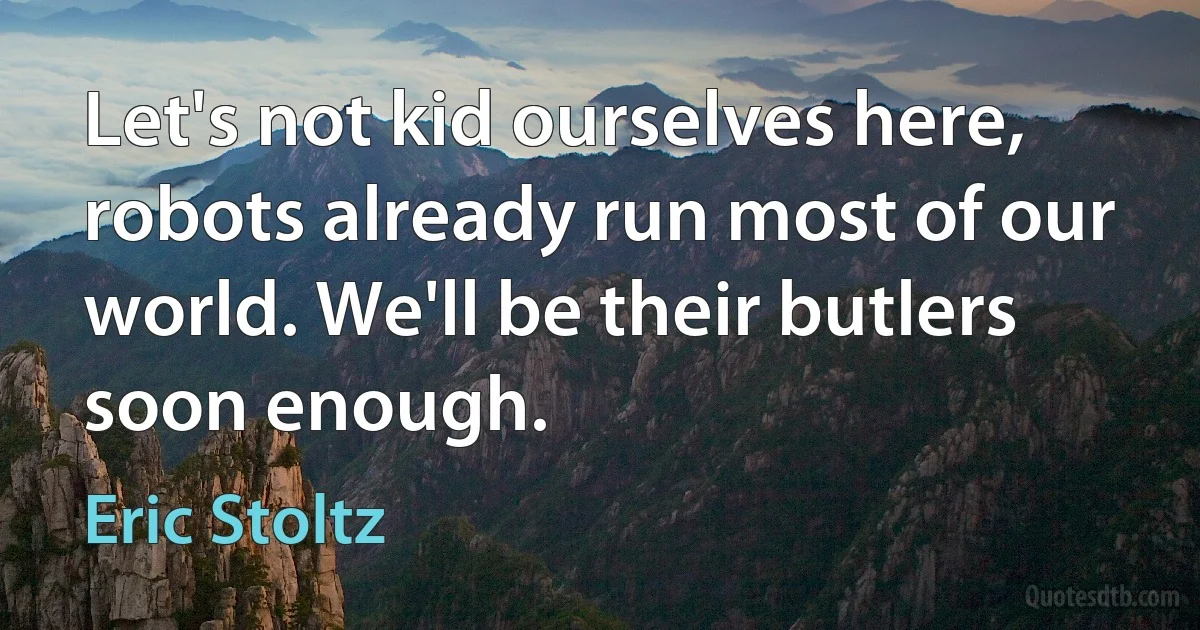 Let's not kid ourselves here, robots already run most of our world. We'll be their butlers soon enough. (Eric Stoltz)