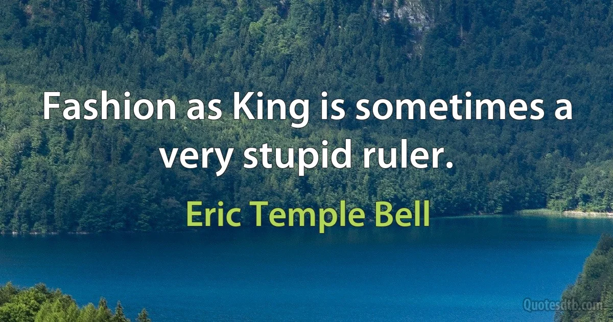 Fashion as King is sometimes a very stupid ruler. (Eric Temple Bell)