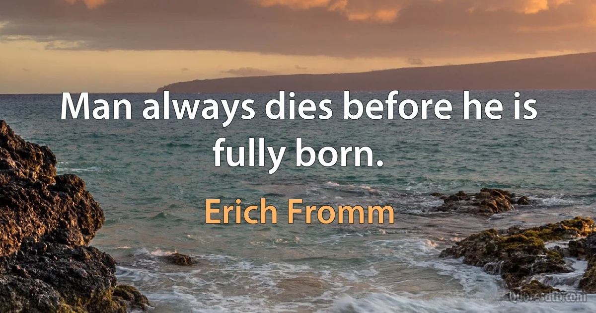 Man always dies before he is fully born. (Erich Fromm)