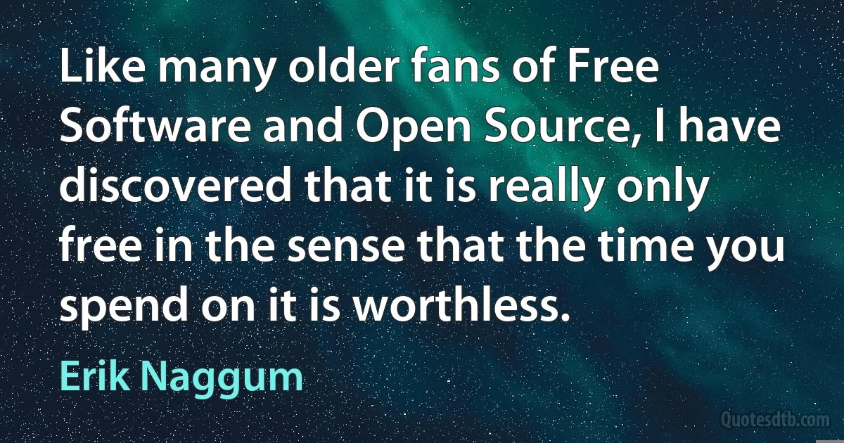 Like many older fans of Free Software and Open Source, I have discovered that it is really only free in the sense that the time you spend on it is worthless. (Erik Naggum)