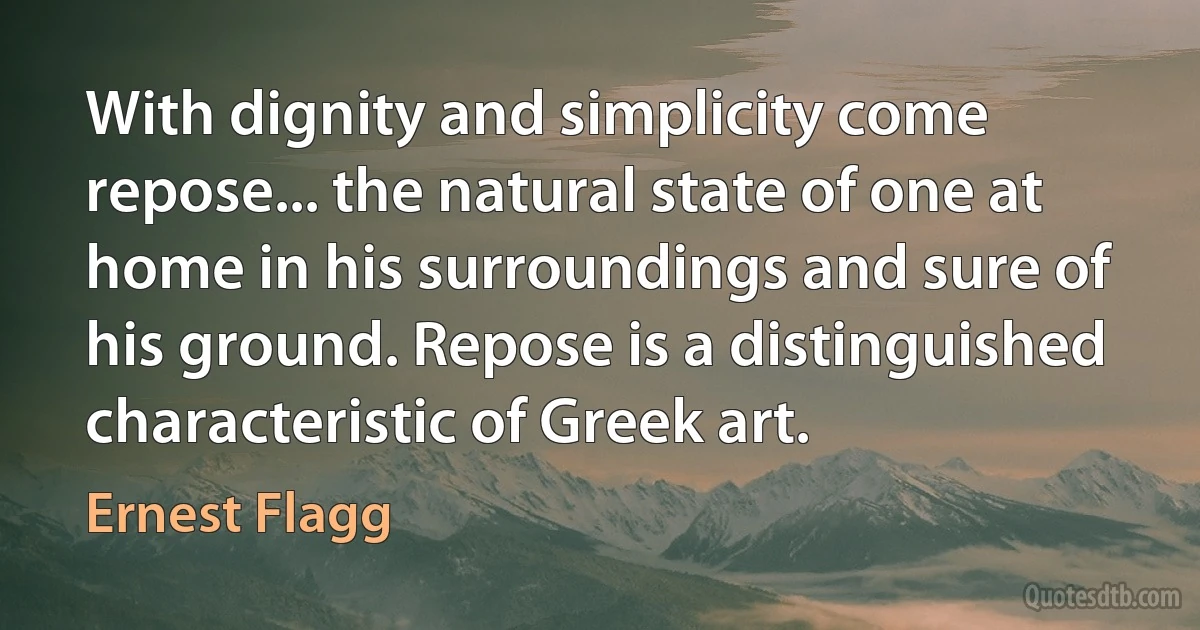 With dignity and simplicity come repose... the natural state of one at home in his surroundings and sure of his ground. Repose is a distinguished characteristic of Greek art. (Ernest Flagg)