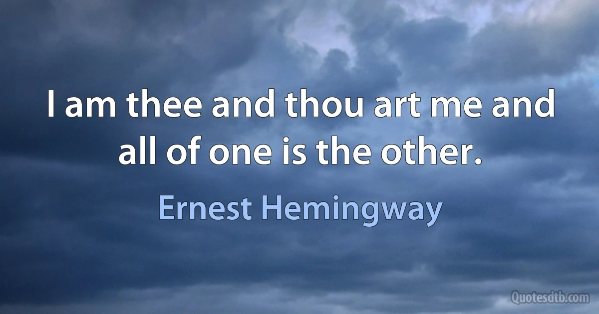 I am thee and thou art me and all of one is the other. (Ernest Hemingway)