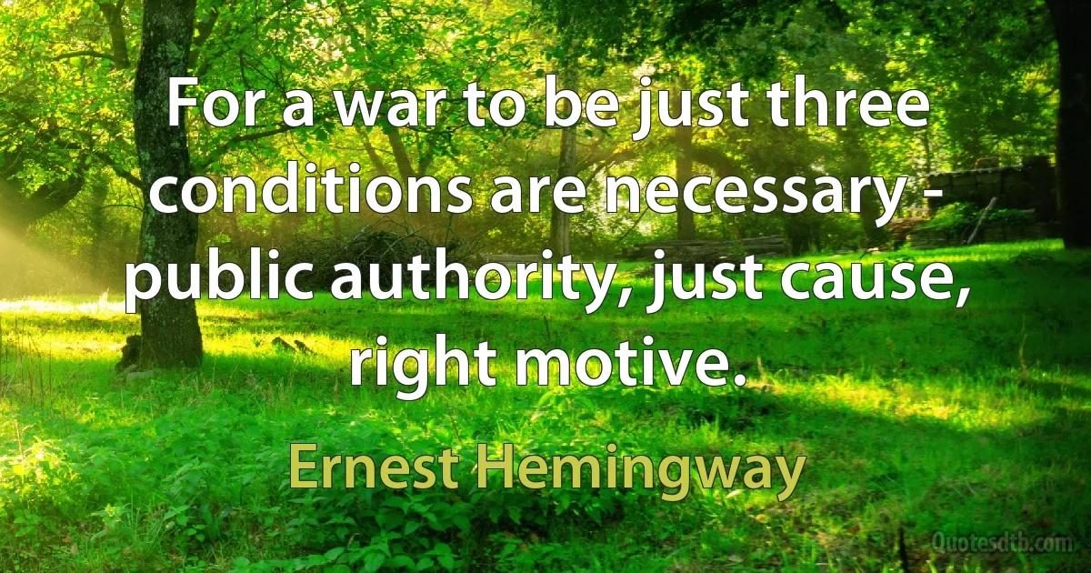 For a war to be just three conditions are necessary - public authority, just cause, right motive. (Ernest Hemingway)