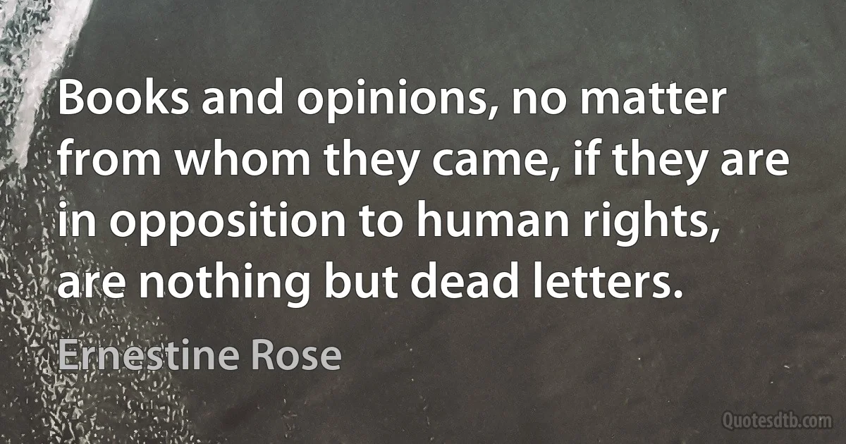 Books and opinions, no matter from whom they came, if they are in opposition to human rights, are nothing but dead letters. (Ernestine Rose)