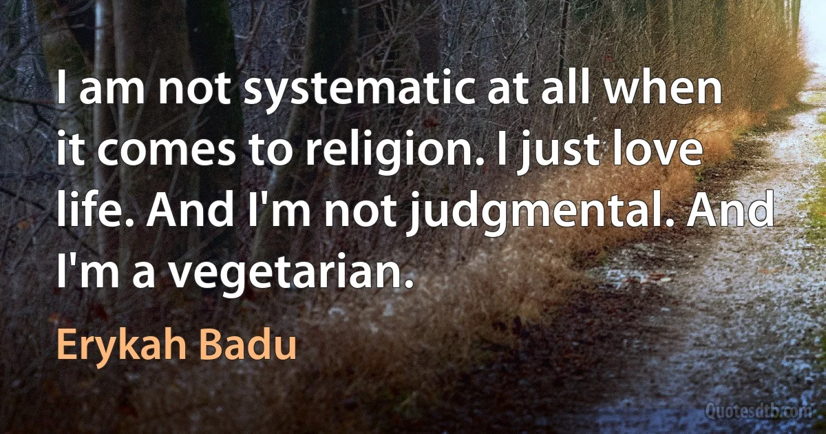 I am not systematic at all when it comes to religion. I just love life. And I'm not judgmental. And I'm a vegetarian. (Erykah Badu)