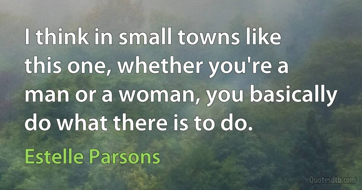 I think in small towns like this one, whether you're a man or a woman, you basically do what there is to do. (Estelle Parsons)