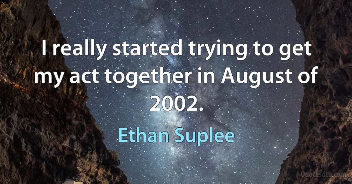 I really started trying to get my act together in August of 2002. (Ethan Suplee)