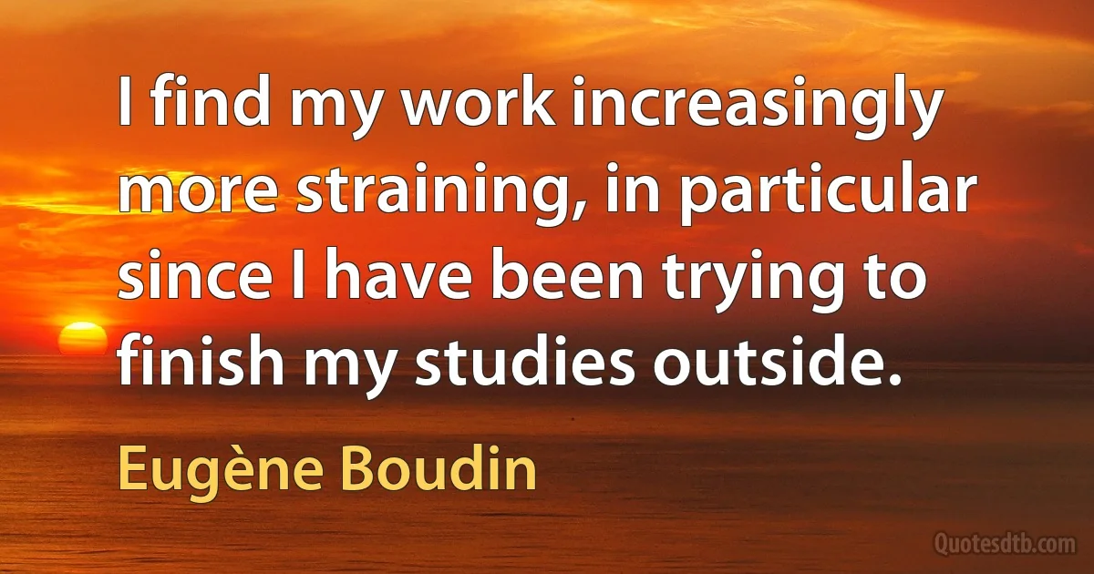 I find my work increasingly more straining, in particular since I have been trying to finish my studies outside. (Eugène Boudin)