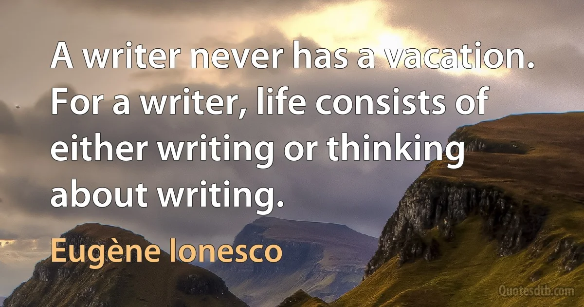 A writer never has a vacation. For a writer, life consists of either writing or thinking about writing. (Eugène Ionesco)