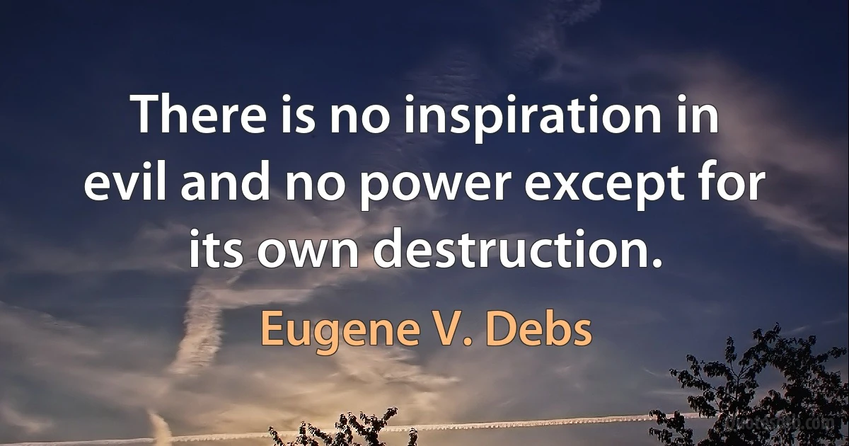 There is no inspiration in evil and no power except for its own destruction. (Eugene V. Debs)