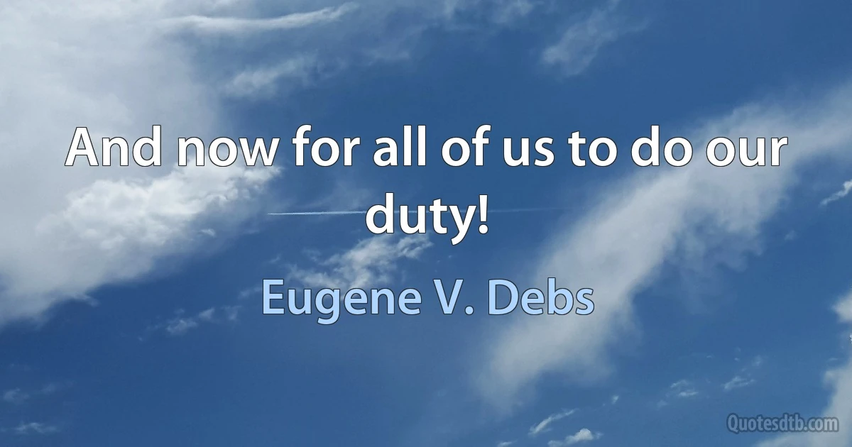 And now for all of us to do our duty! (Eugene V. Debs)