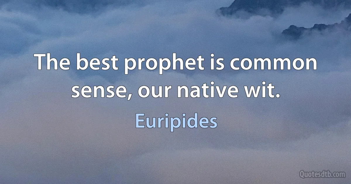 The best prophet is common sense, our native wit. (Euripides)