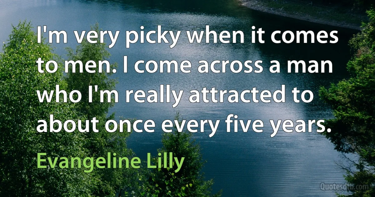 I'm very picky when it comes to men. I come across a man who I'm really attracted to about once every five years. (Evangeline Lilly)