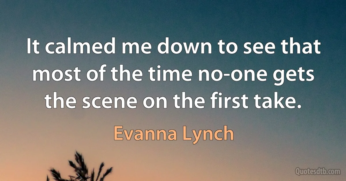 It calmed me down to see that most of the time no-one gets the scene on the first take. (Evanna Lynch)