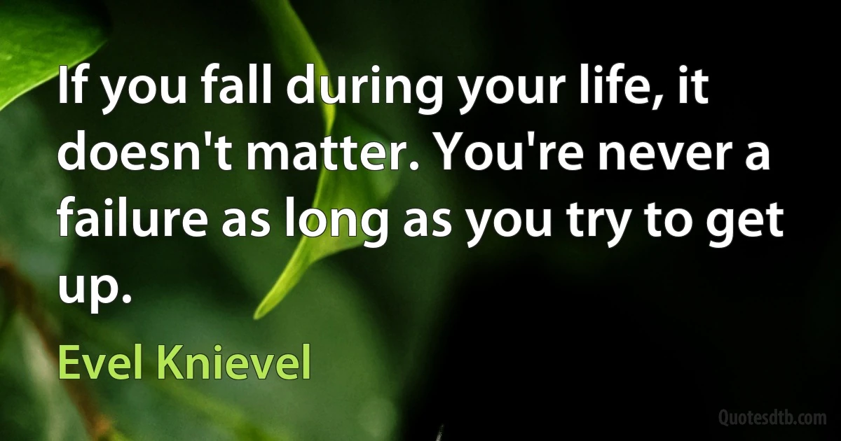 If you fall during your life, it doesn't matter. You're never a failure as long as you try to get up. (Evel Knievel)