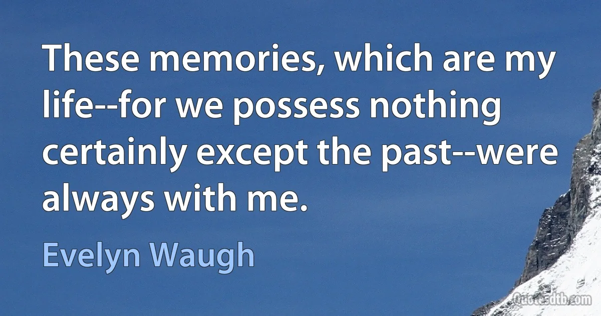 These memories, which are my life--for we possess nothing certainly except the past--were always with me. (Evelyn Waugh)