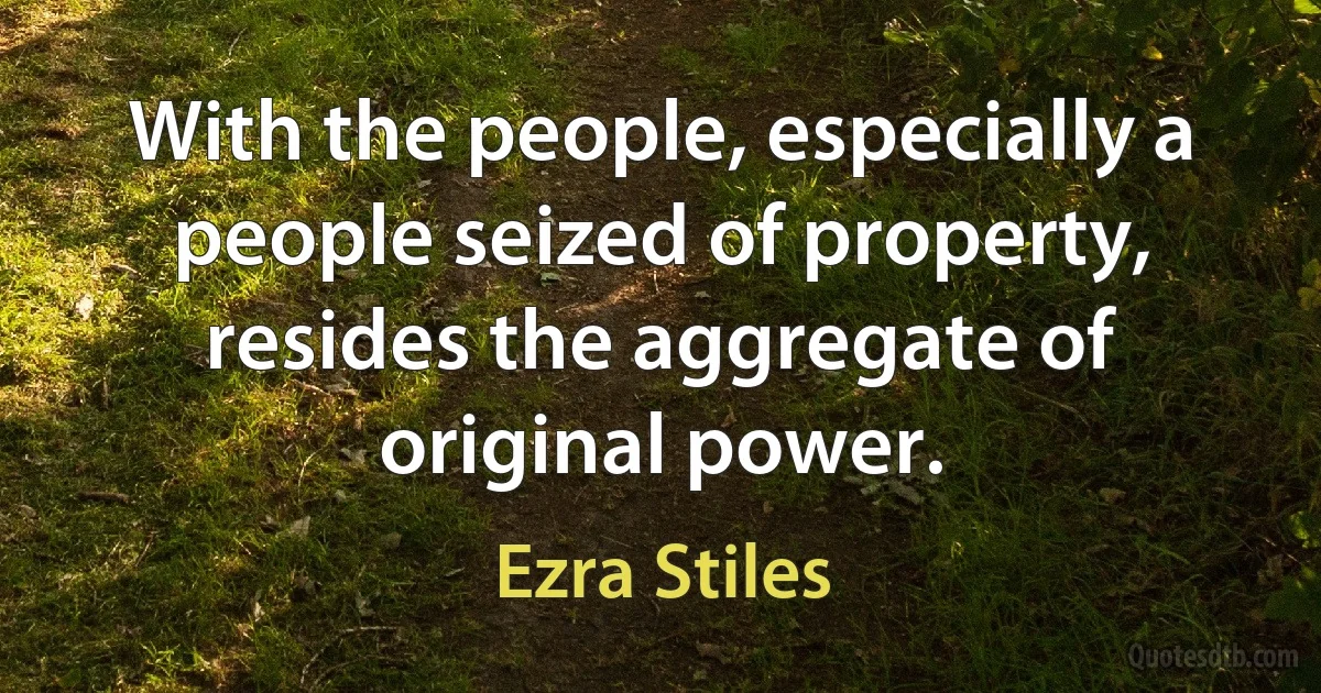 With the people, especially a people seized of property, resides the aggregate of original power. (Ezra Stiles)