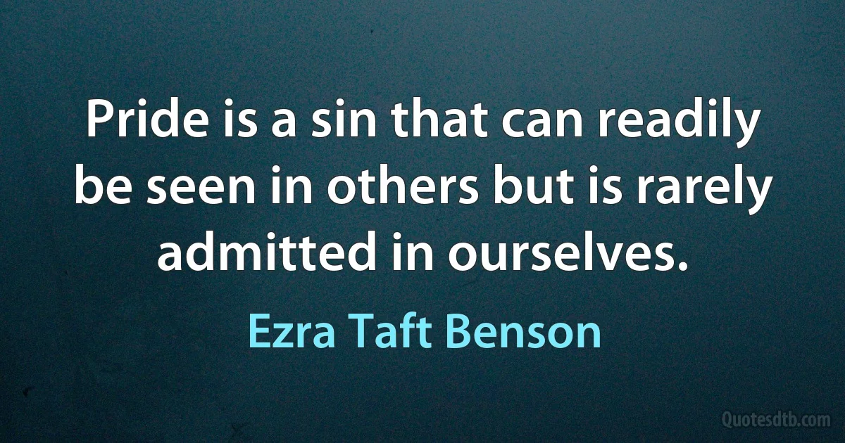 Pride is a sin that can readily be seen in others but is rarely admitted in ourselves. (Ezra Taft Benson)