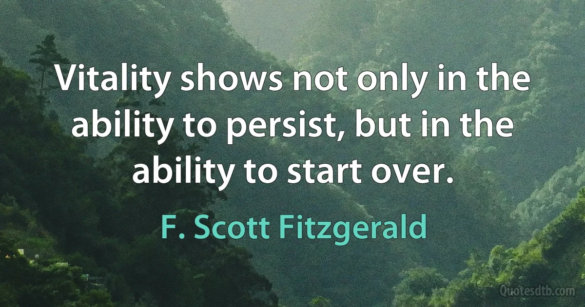 Vitality shows not only in the ability to persist, but in the ability to start over. (F. Scott Fitzgerald)