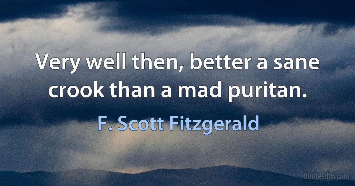 Very well then, better a sane crook than a mad puritan. (F. Scott Fitzgerald)