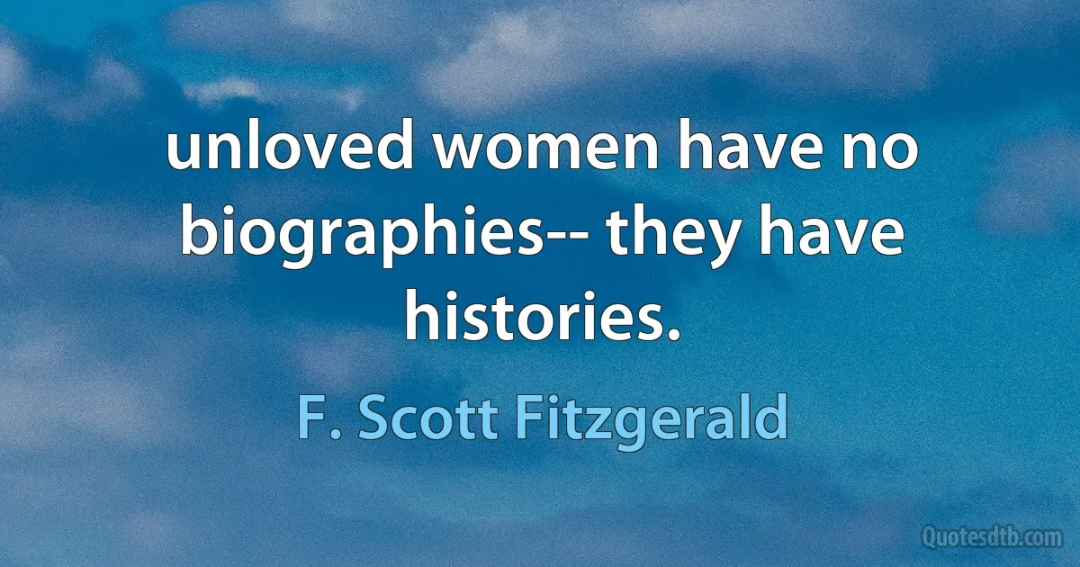 unloved women have no biographies-- they have histories. (F. Scott Fitzgerald)