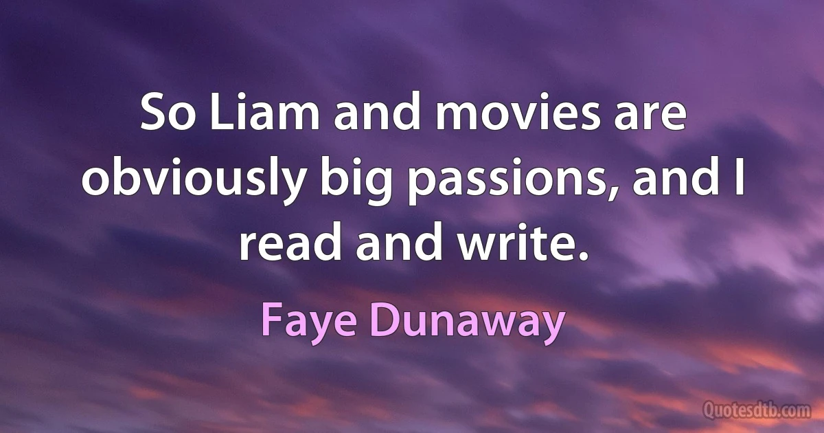 So Liam and movies are obviously big passions, and I read and write. (Faye Dunaway)