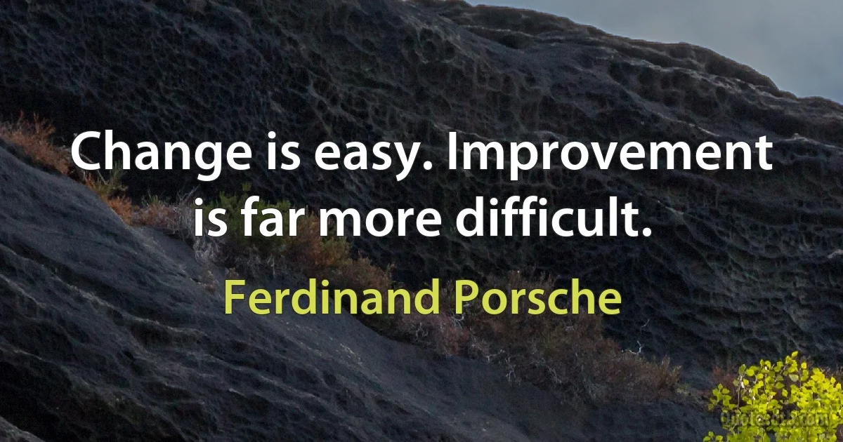 Change is easy. Improvement is far more difficult. (Ferdinand Porsche)