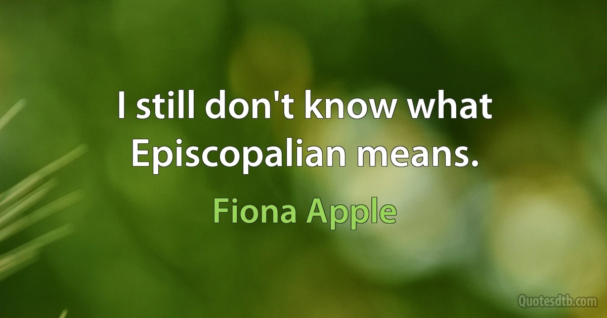 I still don't know what Episcopalian means. (Fiona Apple)