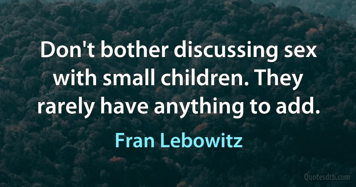 Don't bother discussing sex with small children. They rarely have anything to add. (Fran Lebowitz)