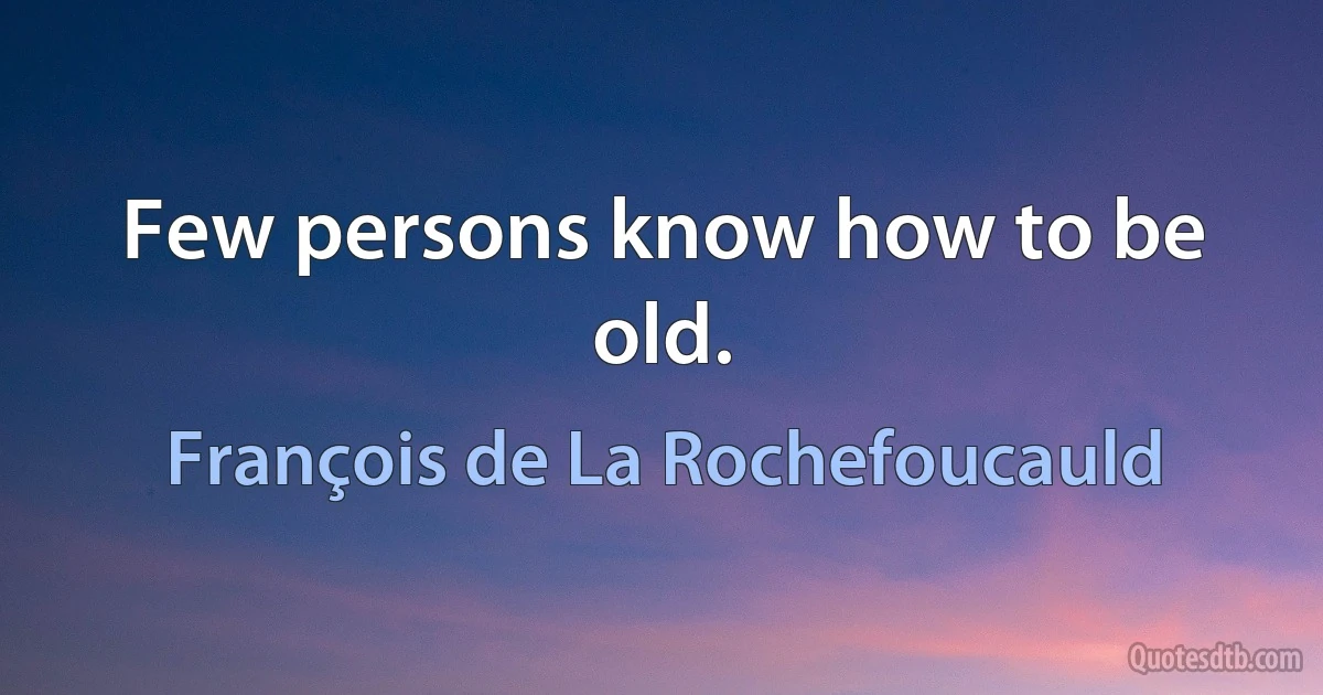 Few persons know how to be old. (François de La Rochefoucauld)