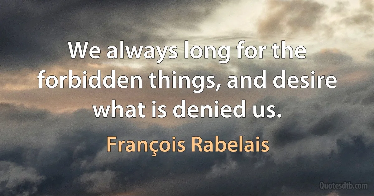 We always long for the forbidden things, and desire what is denied us. (François Rabelais)