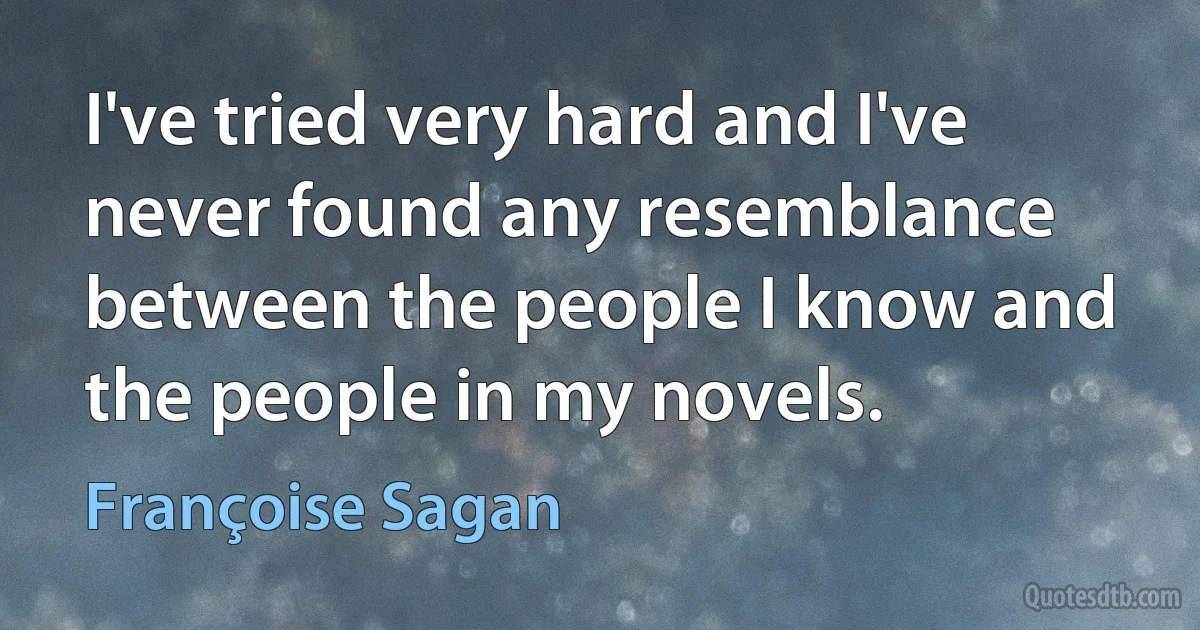 I've tried very hard and I've never found any resemblance between the people I know and the people in my novels. (Françoise Sagan)