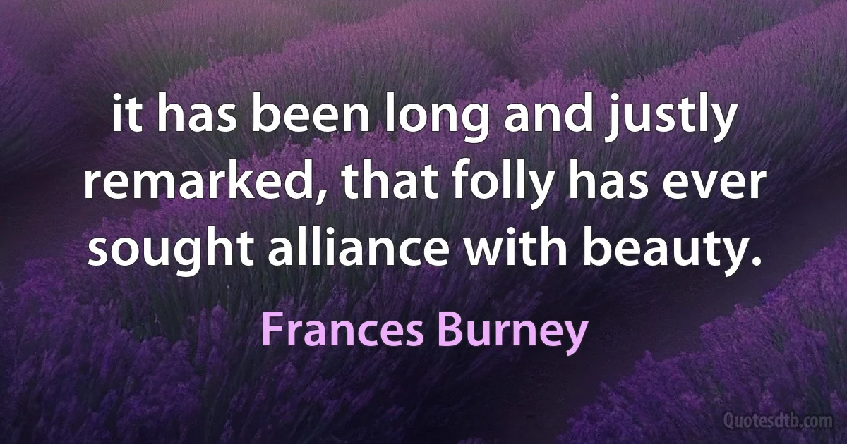 it has been long and justly remarked, that folly has ever sought alliance with beauty. (Frances Burney)