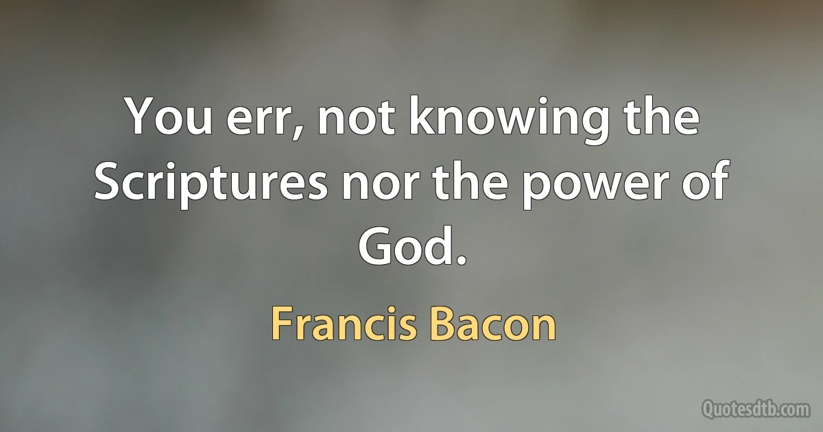 You err, not knowing the Scriptures nor the power of God. (Francis Bacon)