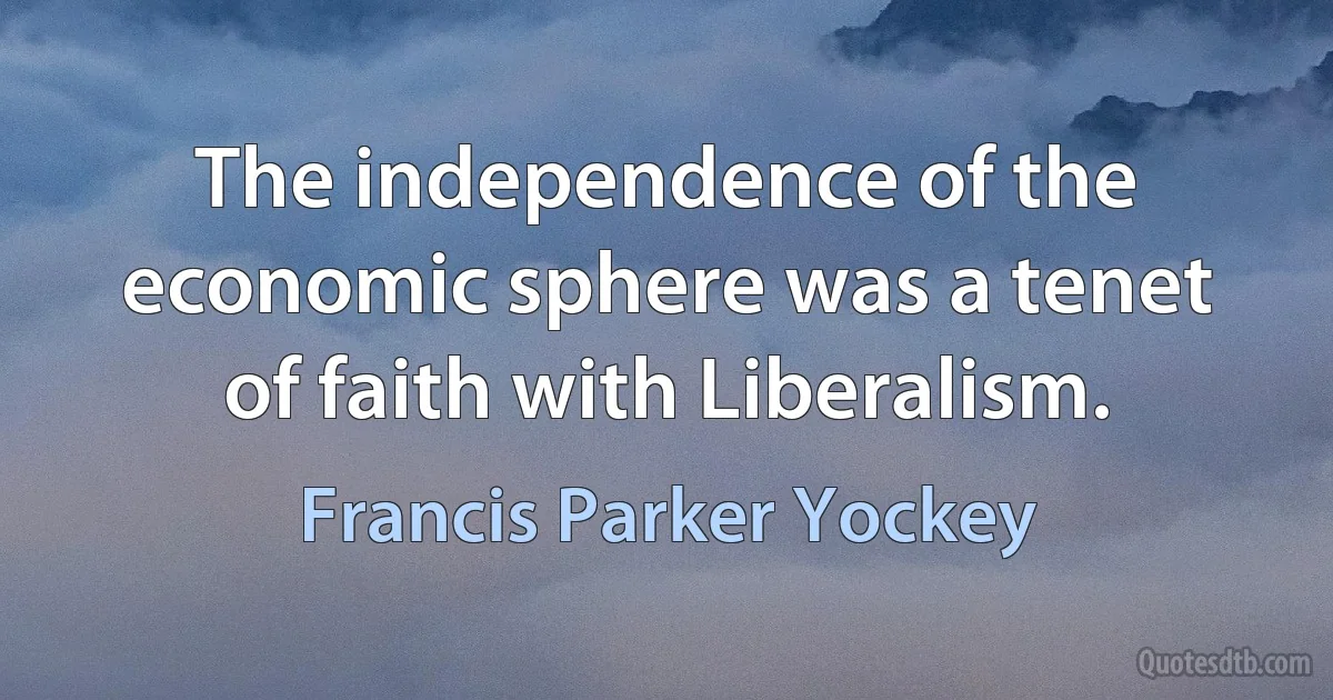 The independence of the economic sphere was a tenet of faith with Liberalism. (Francis Parker Yockey)