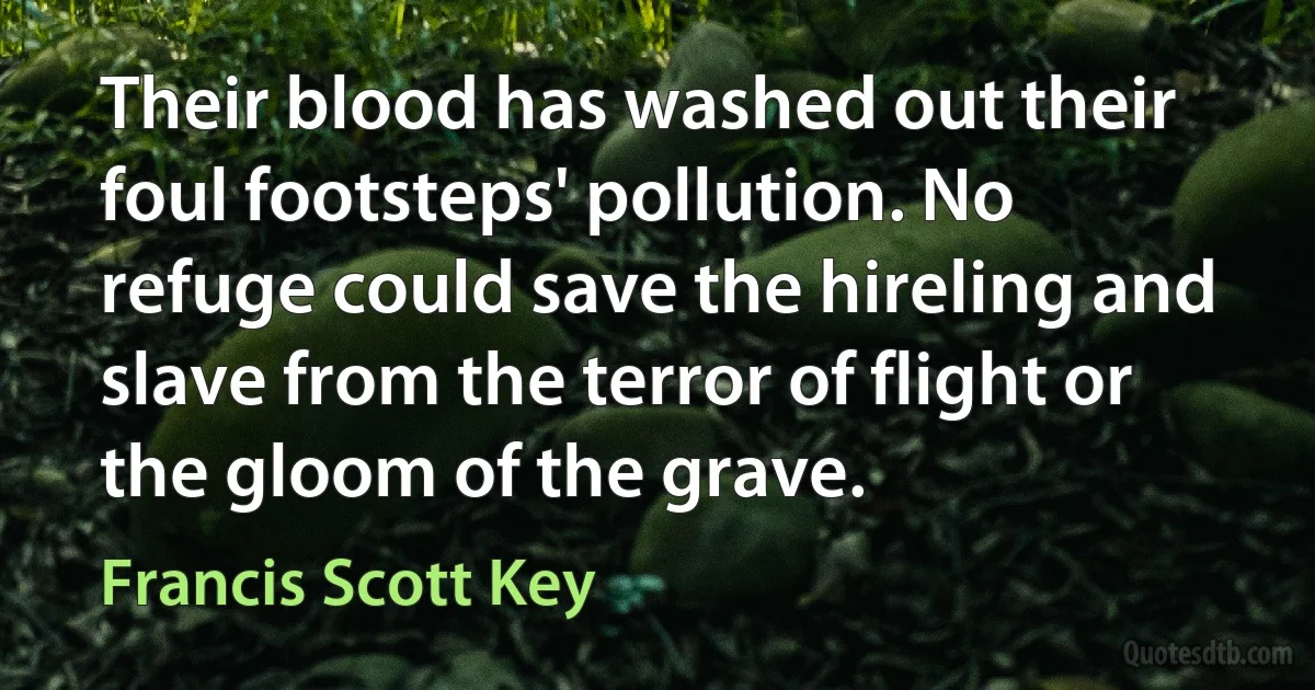 Their blood has washed out their foul footsteps' pollution. No refuge could save the hireling and slave from the terror of flight or the gloom of the grave. (Francis Scott Key)