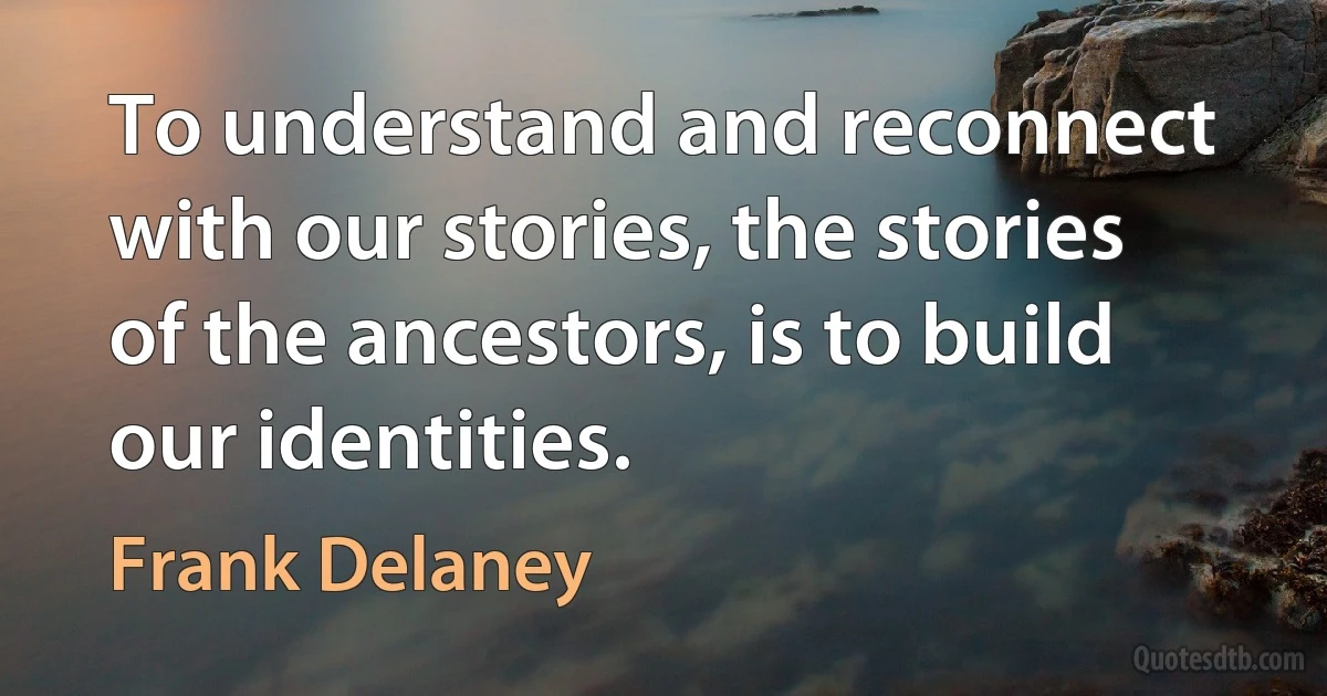 To understand and reconnect with our stories, the stories of the ancestors, is to build our identities. (Frank Delaney)