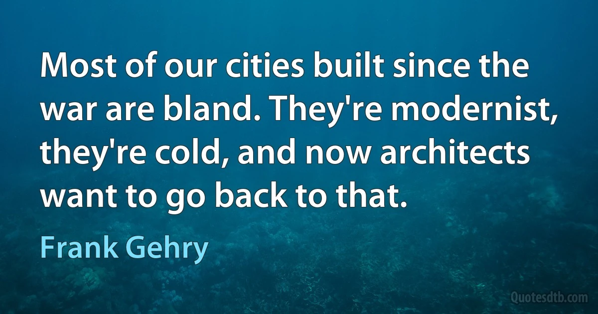 Most of our cities built since the war are bland. They're modernist, they're cold, and now architects want to go back to that. (Frank Gehry)