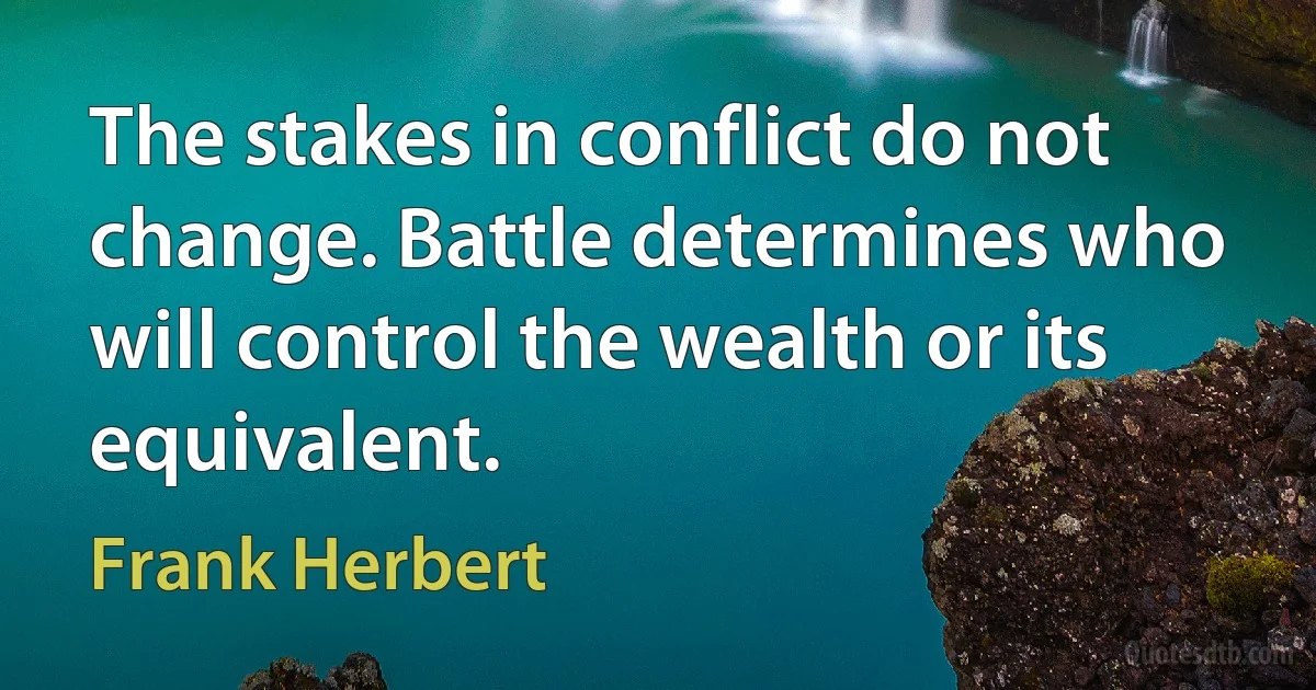 The stakes in conflict do not change. Battle determines who will control the wealth or its equivalent. (Frank Herbert)