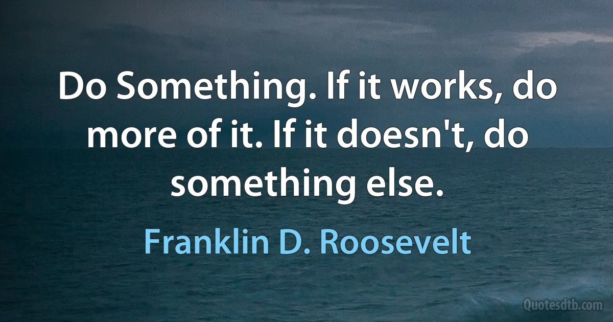 Do Something. If it works, do more of it. If it doesn't, do something else. (Franklin D. Roosevelt)