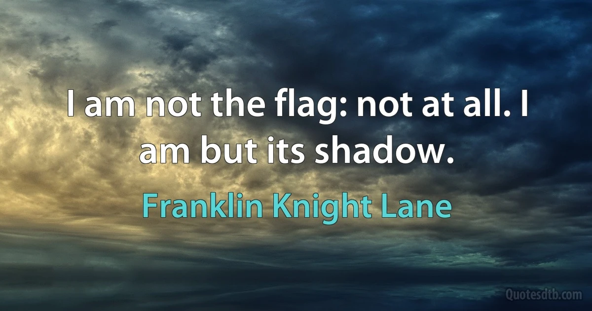 I am not the flag: not at all. I am but its shadow. (Franklin Knight Lane)